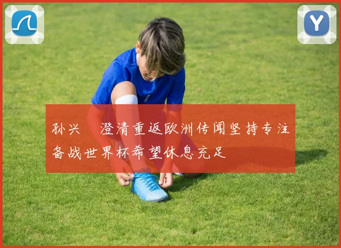 孙兴慜澄清重返欧洲传闻坚持专注备战世界杯希望休息充足