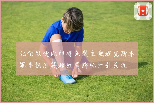 北伦敦德比即将来袭主裁班克斯本赛季执法英超红黄牌统计引关注