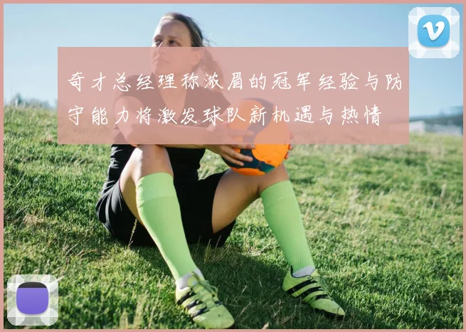 奇才总经理称浓眉的冠军经验与防守能力将激发球队新机遇与热情