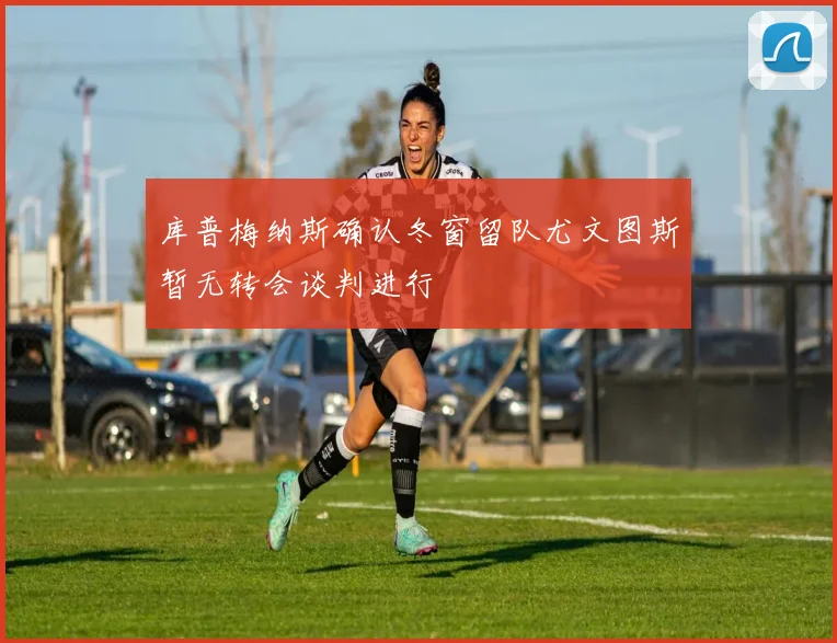 库普梅纳斯确认冬窗留队尤文图斯暂无转会谈判进行