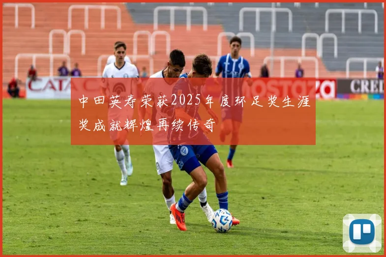 中田英寿荣获2025年度环足奖生涯奖成就辉煌再续传奇