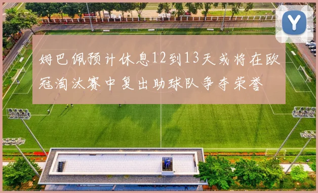 姆巴佩预计休息12到13天或将在欧冠淘汰赛中复出助球队争夺荣誉