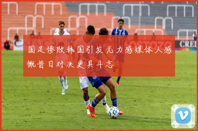 国足惨败韩国引发无力感媒体人感慨昔日对决更具斗志