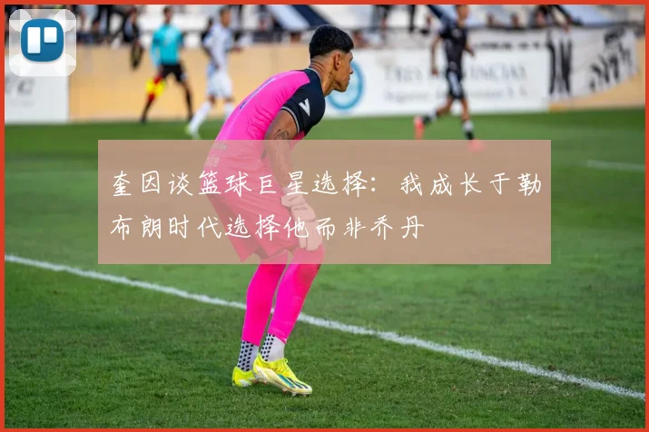 奎因谈篮球巨星选择：我成长于勒布朗时代选择他而非乔丹