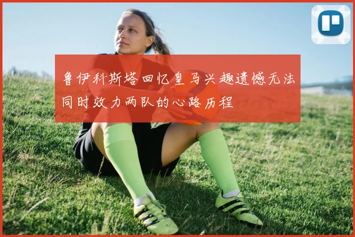 鲁伊科斯塔回忆皇马兴趣遗憾无法同时效力两队的心路历程