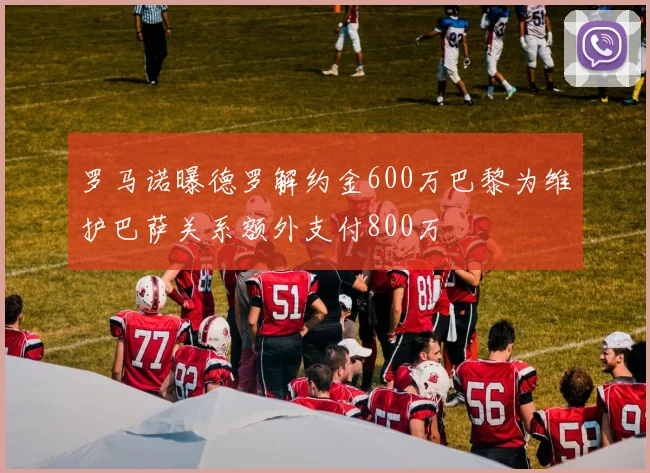罗马诺曝德罗解约金600万巴黎为维护巴萨关系额外支付800万