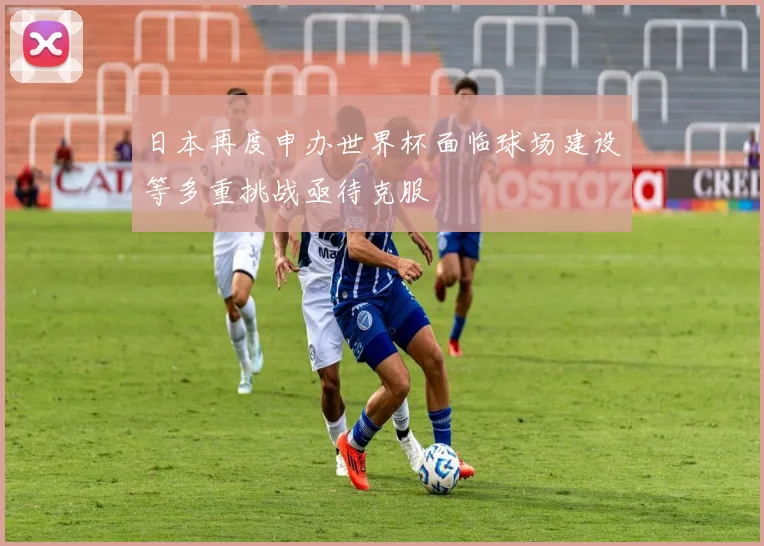 日本再度申办世界杯面临球场建设等多重挑战亟待克服