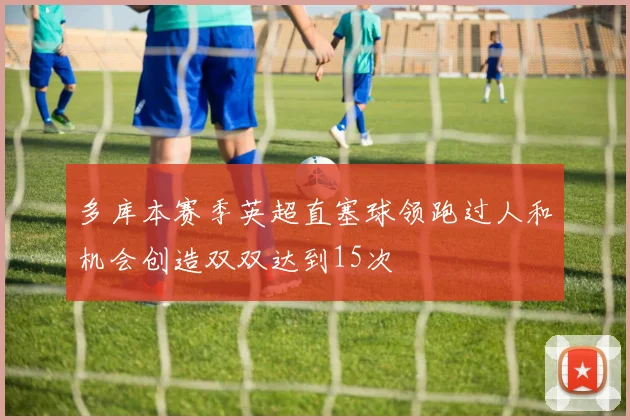 多库本赛季英超直塞球领跑过人和机会创造双双达到15次