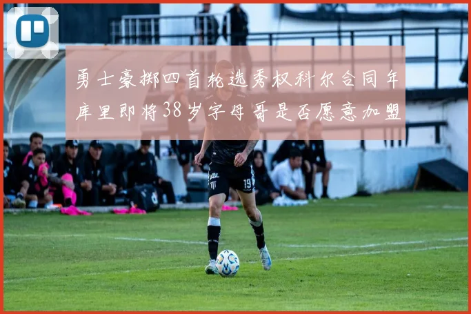 勇士豪掷四首轮选秀权科尔合同年库里即将38岁字母哥是否愿意加盟勇士