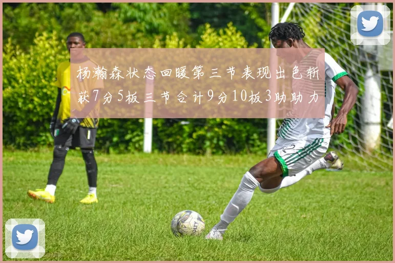 杨瀚森状态回暖第三节表现出色斩获7分5板三节合计9分10板3助助力球队反击