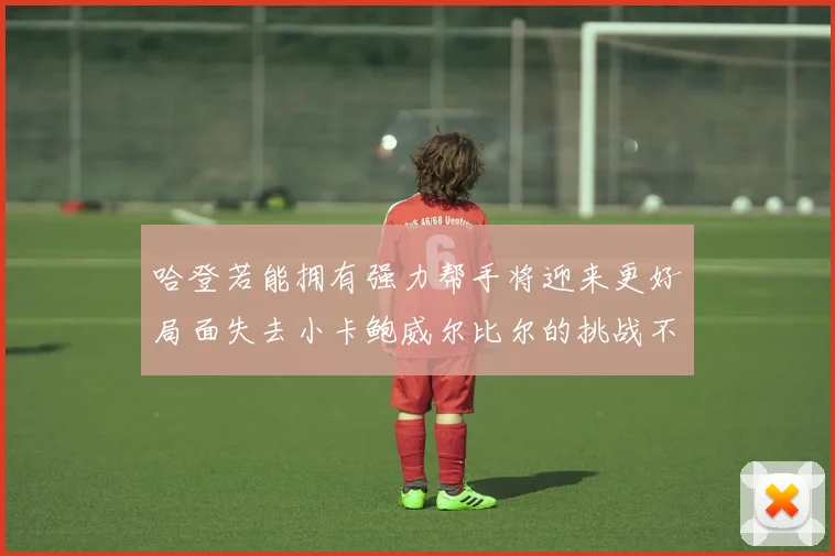 哈登若能拥有强力帮手将迎来更好局面失去小卡鲍威尔比尔的挑战不容小觑