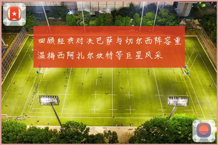 回顾经典对决巴萨与切尔西阵容重温梅西阿扎尔坎特等巨星风采