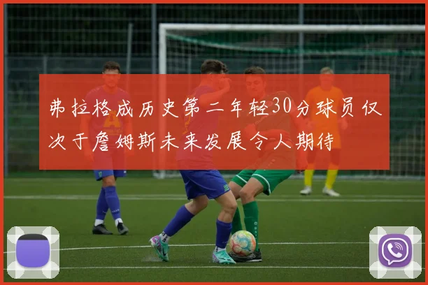 弗拉格成历史第二年轻30分球员仅次于詹姆斯未来发展令人期待