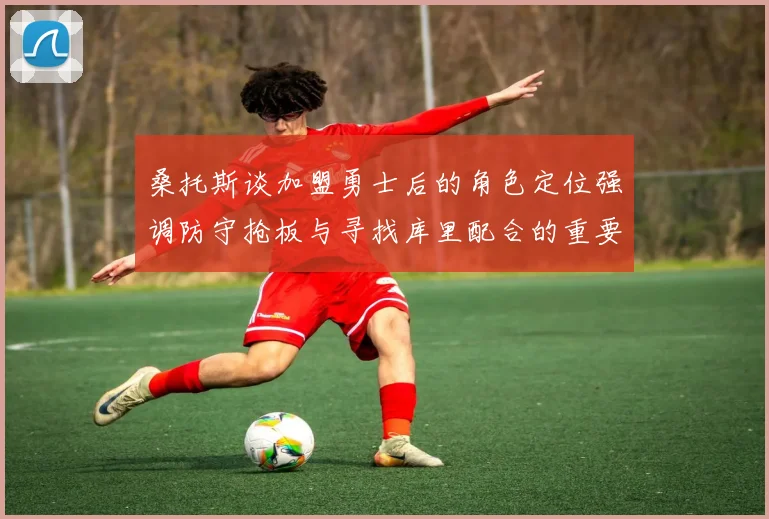 桑托斯谈加盟勇士后的角色定位强调防守抢板与寻找库里配合的重要性