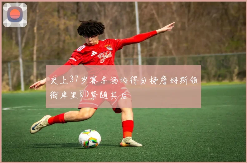 史上37岁赛季场均得分榜詹姆斯领衔库里KD紧随其后