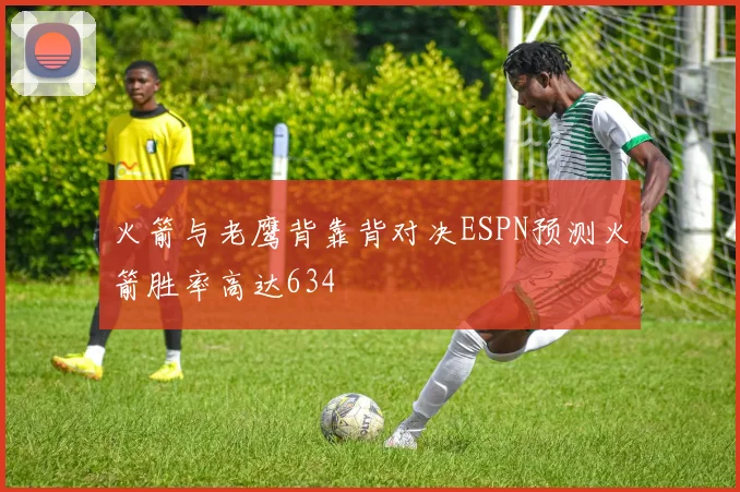 火箭与老鹰背靠背对决ESPN预测火箭胜率高达634