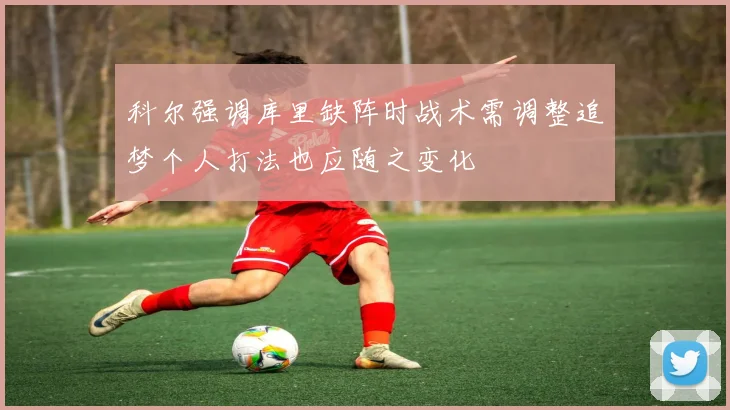 科尔强调库里缺阵时战术需调整追梦个人打法也应随之变化