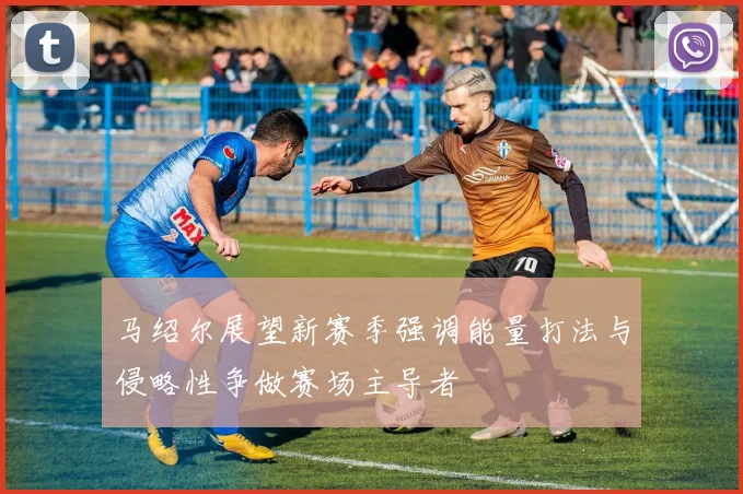 马绍尔展望新赛季强调能量打法与侵略性争做赛场主导者