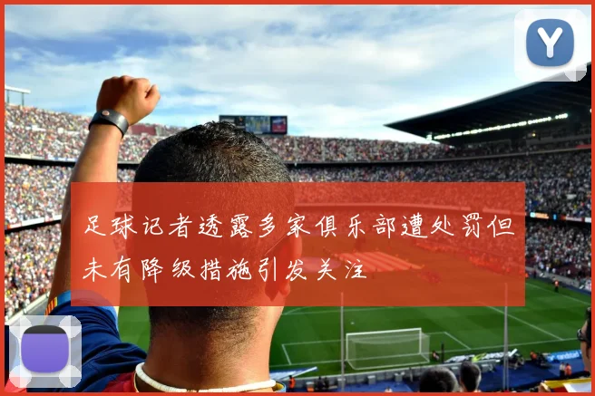 足球记者透露多家俱乐部遭处罚但未有降级措施引发关注