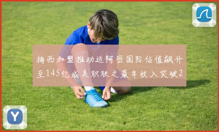 梅西加盟推动迈阿密国际估值飙升至145亿成美职联之最年收入突破2亿美元