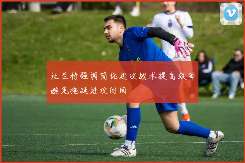 杜兰特强调简化进攻战术提高效率避免拖延进攻时间