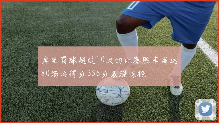 库里罚球超过10次的比赛胜率高达80场均得分356分表现惊艳