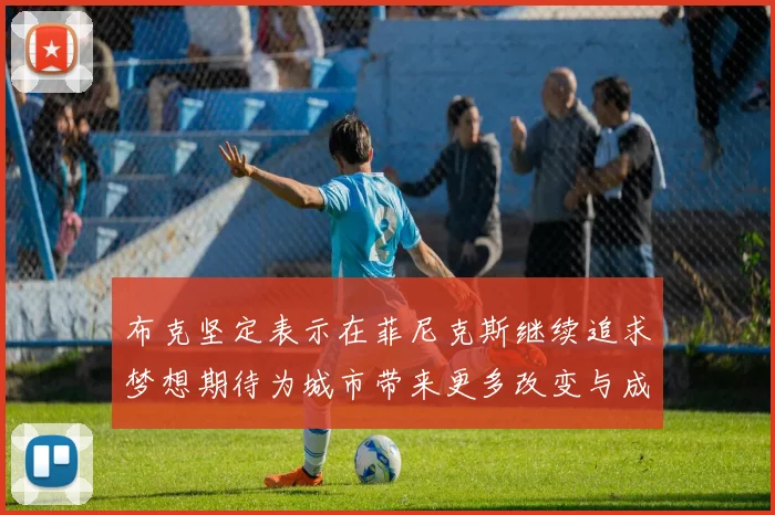 布克坚定表示在菲尼克斯继续追求梦想期待为城市带来更多改变与成就