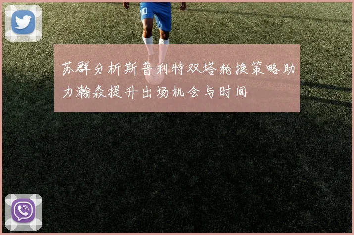 苏群分析斯普利特双塔轮换策略助力瀚森提升出场机会与时间