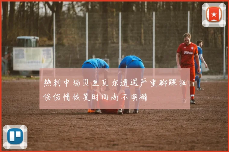 热刺中场贝里瓦尔遭遇严重脚踝扭伤伤情恢复时间尚不明确