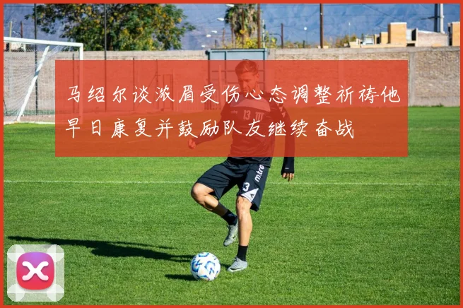 马绍尔谈浓眉受伤心态调整祈祷他早日康复并鼓励队友继续奋战