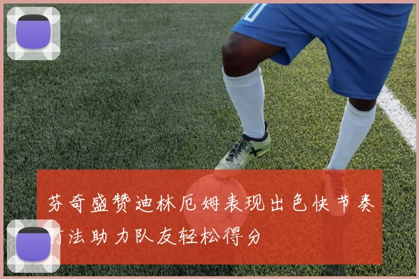 芬奇盛赞迪林厄姆表现出色快节奏打法助力队友轻松得分