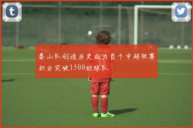 泰山队创造历史成为首个中超联赛积分突破1500的球队