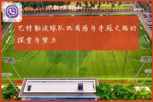 巴特勒谈球队饥渴感与夺冠之路的探索与努力