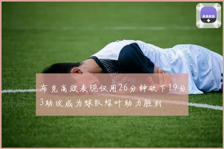 布克高效表现仅用26分钟砍下19分3助攻成为球队绿叶助力胜利