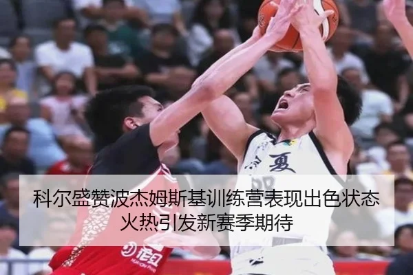 科尔盛赞波杰姆斯基训练营表现出色状态火热引发新赛季期待